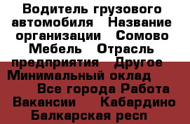 Водитель грузового автомобиля › Название организации ­ Сомово-Мебель › Отрасль предприятия ­ Другое › Минимальный оклад ­ 15 000 - Все города Работа » Вакансии   . Кабардино-Балкарская респ.